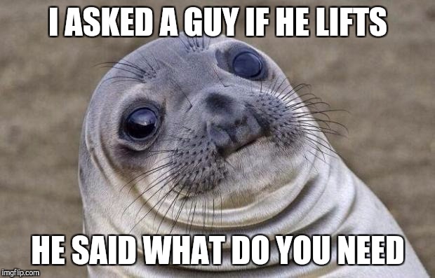 Awkward Moment Sealion | I ASKED A GUY IF HE LIFTS; HE SAID WHAT DO YOU NEED | image tagged in memes,awkward moment sealion | made w/ Imgflip meme maker