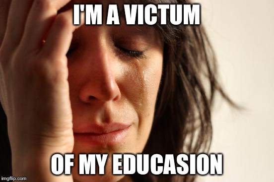 First World Problems Meme | I'M A VICTUM OF MY EDUCASION | image tagged in memes,first world problems | made w/ Imgflip meme maker