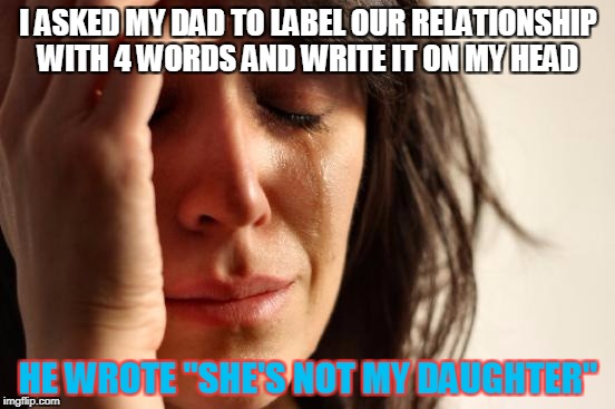 rejection rejection... AH rejection week | I ASKED MY DAD TO LABEL OUR RELATIONSHIP WITH 4 WORDS AND WRITE IT ON MY HEAD; HE WROTE "SHE'S NOT MY DAUGHTER" | image tagged in memes,first world problems | made w/ Imgflip meme maker