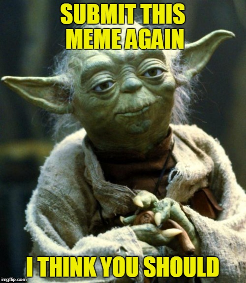 Star Wars Yoda Meme | SUBMIT THIS MEME AGAIN I THINK YOU SHOULD | image tagged in memes,star wars yoda | made w/ Imgflip meme maker