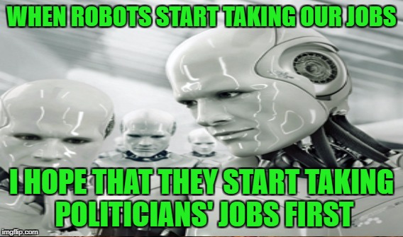 WHEN ROBOTS START TAKING OUR JOBS I HOPE THAT THEY START TAKING POLITICIANS' JOBS FIRST | made w/ Imgflip meme maker