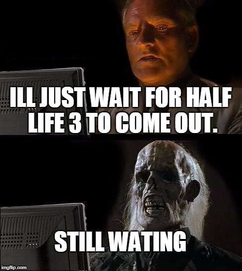 I'll Just Wait Here Meme | ILL JUST WAIT FOR HALF LIFE 3 TO COME OUT. STILL WATING | image tagged in memes,ill just wait here | made w/ Imgflip meme maker