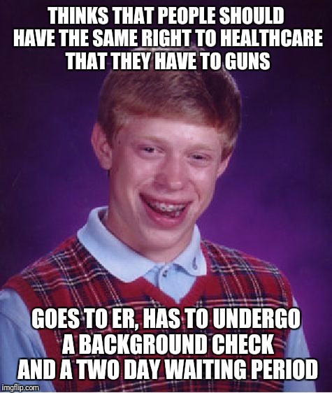 And still has to pay | THINKS THAT PEOPLE SHOULD HAVE THE SAME RIGHT TO HEALTHCARE THAT THEY HAVE TO GUNS; GOES TO ER, HAS TO UNDERGO A BACKGROUND CHECK AND A TWO DAY WAITING PERIOD | image tagged in memes,bad luck brian | made w/ Imgflip meme maker