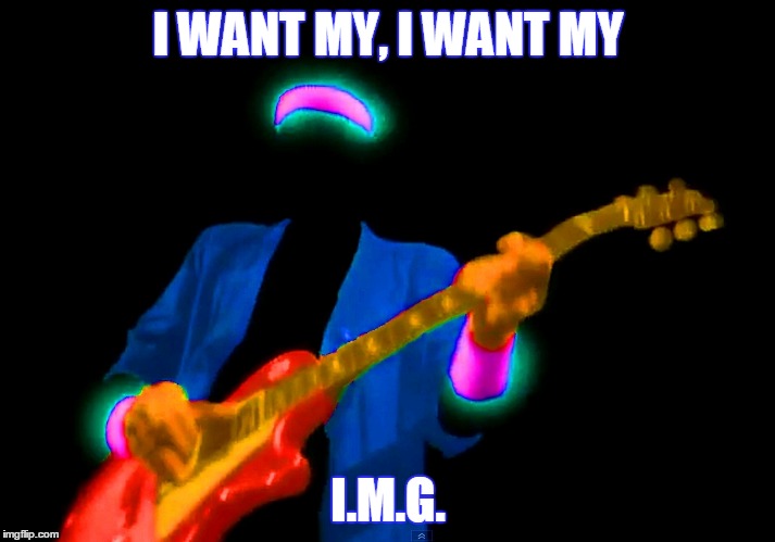 I WANT MY, I WANT MY I.M.G. | made w/ Imgflip meme maker