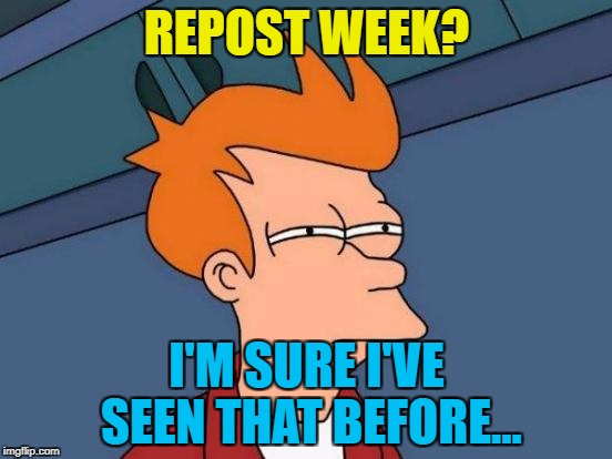 It's repost week a GotHighMadeAMeme and Pipe_Picasso extravaganza :) | REPOST WEEK? I'M SURE I'VE SEEN THAT BEFORE... | image tagged in memes,futurama fry,repost week | made w/ Imgflip meme maker