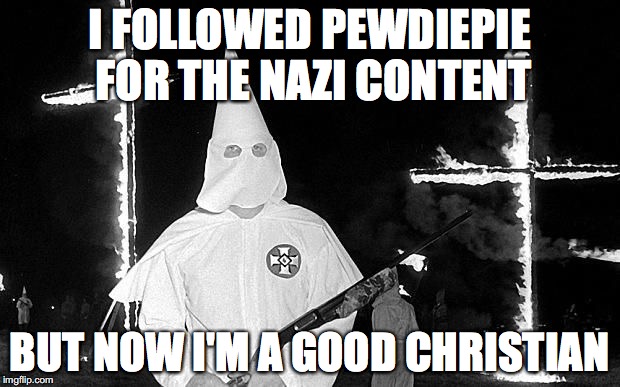 KKK | I FOLLOWED PEWDIEPIE FOR THE NAZI CONTENT; BUT NOW I'M A GOOD CHRISTIAN | image tagged in kkk | made w/ Imgflip meme maker