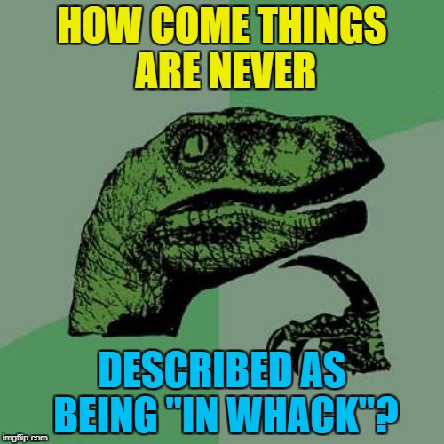 "Out of whack" - yes. "In whack" - no... | HOW COME THINGS ARE NEVER; DESCRIBED AS BEING "IN WHACK"? | image tagged in memes,philosoraptor,out of whack,in whack,sayings | made w/ Imgflip meme maker