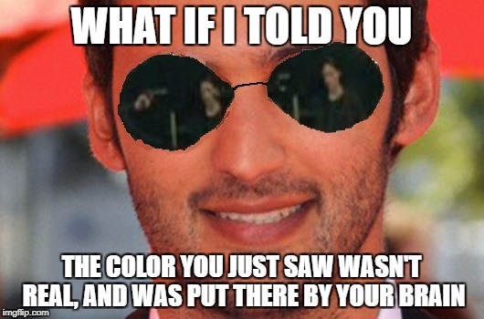That show Brain Games is hosted by Jason Silva and this caption is an actual line from the show. | WHAT IF I TOLD YOU; THE COLOR YOU JUST SAW WASN'T REAL, AND WAS PUT THERE BY YOUR BRAIN | image tagged in the matrix,morpheus,lick,clickbait | made w/ Imgflip meme maker
