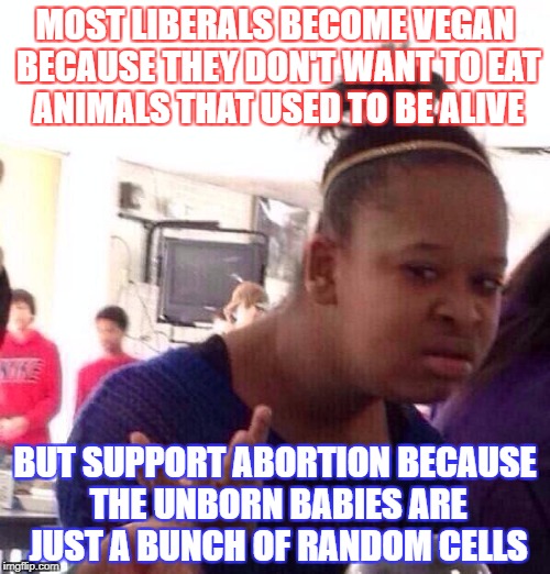 Black Girl Wat Meme | MOST LIBERALS BECOME VEGAN BECAUSE THEY DON'T WANT TO EAT ANIMALS THAT USED TO BE ALIVE; BUT SUPPORT ABORTION BECAUSE THE UNBORN BABIES ARE JUST A BUNCH OF RANDOM CELLS | image tagged in memes,black girl wat | made w/ Imgflip meme maker