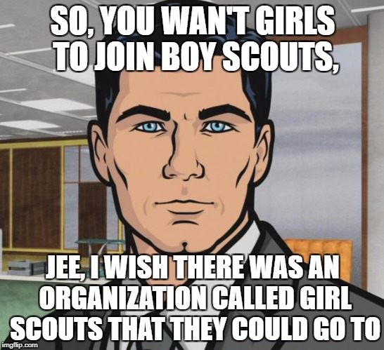 Archer | SO, YOU WAN'T GIRLS TO JOIN BOY SCOUTS, JEE, I WISH THERE WAS AN ORGANIZATION CALLED GIRL SCOUTS THAT THEY COULD GO TO | image tagged in memes,archer | made w/ Imgflip meme maker