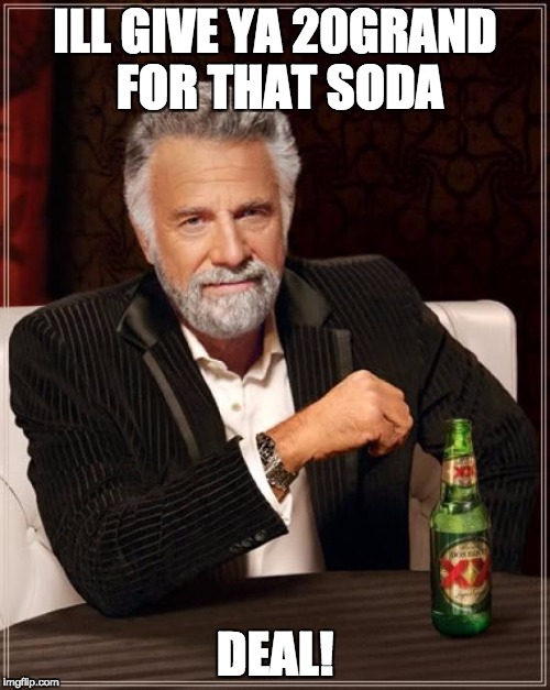The Most Interesting Man In The World | ILL GIVE YA 20GRAND FOR THAT SODA; DEAL! | image tagged in memes,the most interesting man in the world | made w/ Imgflip meme maker