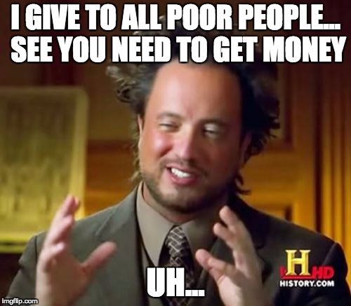 Ancient Aliens | I GIVE TO ALL POOR PEOPLE... SEE YOU NEED TO GET MONEY; UH... | image tagged in memes,ancient aliens | made w/ Imgflip meme maker