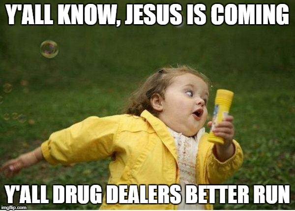 Chubby Bubbles Girl | Y'ALL KNOW, JESUS IS COMING; Y'ALL DRUG DEALERS BETTER RUN | image tagged in memes,chubby bubbles girl | made w/ Imgflip meme maker