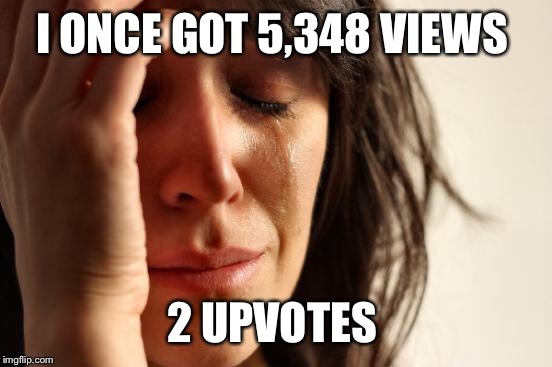 First World Problems Meme | I ONCE GOT 5,348 VIEWS 2 UPVOTES | image tagged in memes,first world problems | made w/ Imgflip meme maker