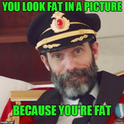 Fat cat shat in my hat. | YOU LOOK FAT IN A PICTURE; BECAUSE YOU'RE FAT | image tagged in captain obvious | made w/ Imgflip meme maker