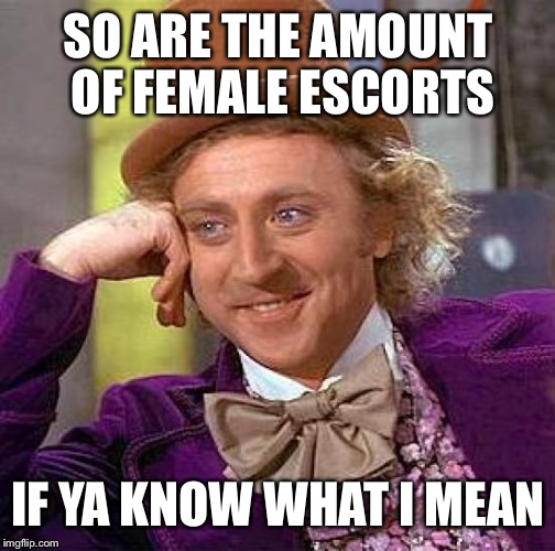 Creepy Condescending Wonka Meme | SO ARE THE AMOUNT OF FEMALE ESCORTS IF YA KNOW WHAT I MEAN | image tagged in memes,creepy condescending wonka | made w/ Imgflip meme maker