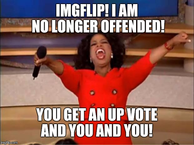 Oprah You Get A Meme | IMGFLIP! I AM NO LONGER OFFENDED! YOU GET AN UP VOTE AND YOU AND YOU! | image tagged in memes,oprah you get a | made w/ Imgflip meme maker