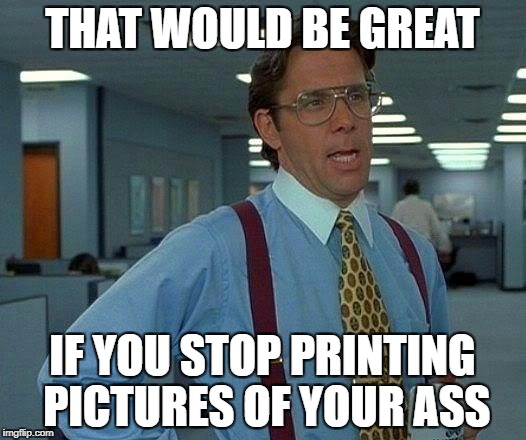 That Would Be Great Meme | THAT WOULD BE GREAT; IF YOU STOP PRINTING PICTURES OF YOUR ASS | image tagged in memes,that would be great | made w/ Imgflip meme maker