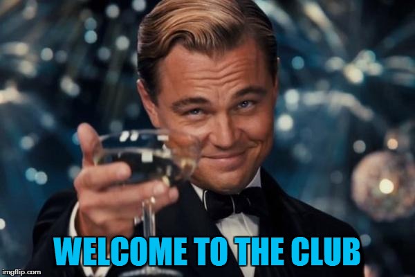 Leonardo Dicaprio Cheers Meme | WELCOME TO THE CLUB | image tagged in memes,leonardo dicaprio cheers | made w/ Imgflip meme maker
