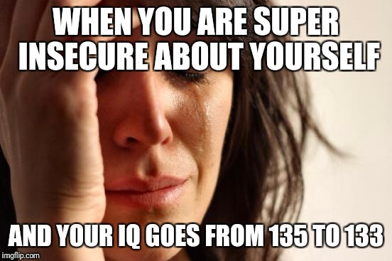 First World Problems Meme | WHEN YOU ARE SUPER INSECURE ABOUT YOURSELF; AND YOUR IQ GOES FROM 135 TO 133 | image tagged in memes,first world problems | made w/ Imgflip meme maker