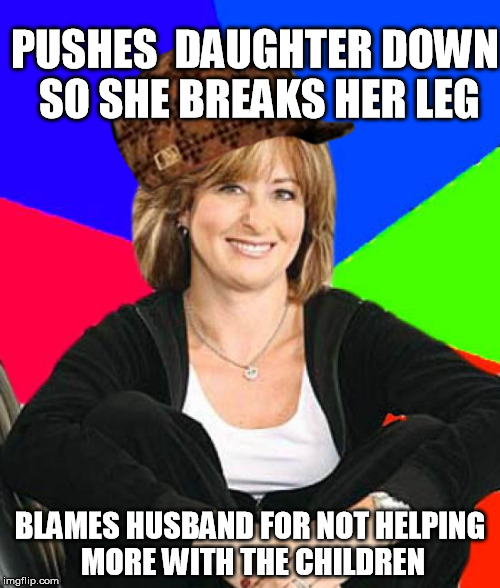Sheltering Suburban Mom | PUSHES  DAUGHTER DOWN SO SHE BREAKS HER LEG; BLAMES HUSBAND FOR NOT HELPING MORE WITH THE CHILDREN | image tagged in memes,sheltering suburban mom,scumbag | made w/ Imgflip meme maker