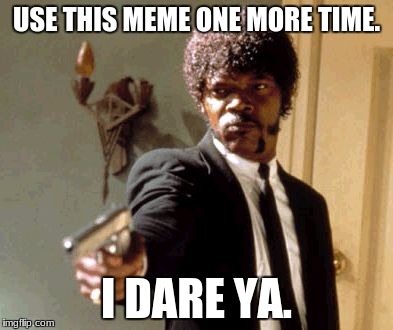 Say That Again I Dare You Meme | USE THIS MEME ONE MORE TIME. I DARE YA. | image tagged in memes,say that again i dare you | made w/ Imgflip meme maker