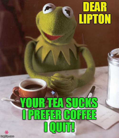 DEAR LIPTON YOUR TEA SUCKS I PREFER COFFEE I QUIT! | made w/ Imgflip meme maker