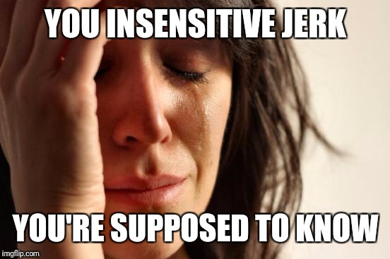 First World Problems Meme | YOU INSENSITIVE JERK YOU'RE SUPPOSED TO KNOW | image tagged in memes,first world problems | made w/ Imgflip meme maker