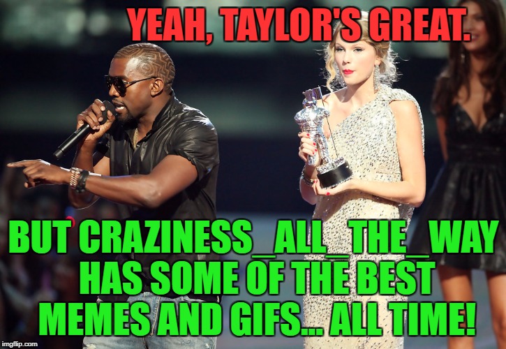 YEAH, TAYLOR'S GREAT. BUT CRAZINESS_ALL_THE_WAY HAS SOME OF THE BEST MEMES AND GIFS... ALL TIME! | made w/ Imgflip meme maker