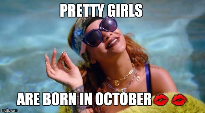 RIHANNA BITCH BETTER HAVE MY MONEY | PRETTY GIRLS; ARE BORN IN OCTOBER💋💋 | image tagged in rihanna bitch better have my money | made w/ Imgflip meme maker