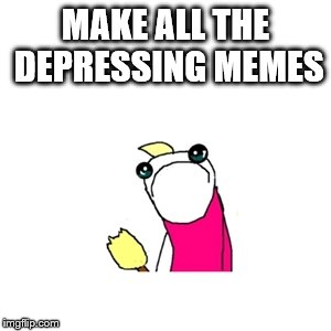 Depressing meme week October 11-18 | MAKE ALL THE DEPRESSING MEMES | image tagged in memes,sad x all the y | made w/ Imgflip meme maker