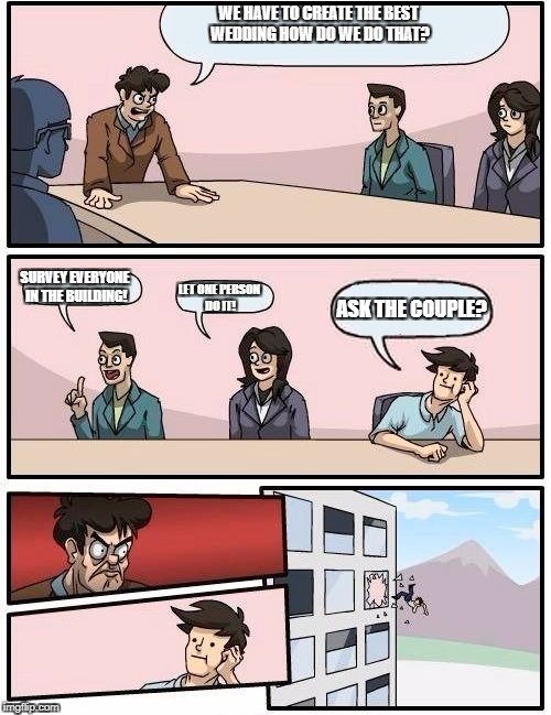 Boardroom Meeting Suggestion | WE HAVE TO CREATE THE BEST WEDDING HOW DO WE DO THAT? SURVEY EVERYONE IN THE BUILDING! ASK THE COUPLE? LET ONE PERSON DO IT! | image tagged in memes,boardroom meeting suggestion | made w/ Imgflip meme maker