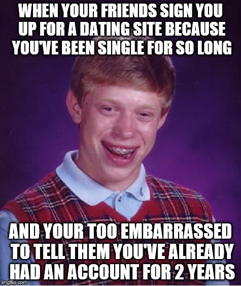 Nothing is more depressing than bad luck brian! Depressing meme week oct 11-18 | WHEN YOUR FRIENDS SIGN YOU UP FOR A DATING SITE BECAUSE YOU'VE BEEN SINGLE FOR SO LONG; AND YOUR TOO EMBARRASSED TO TELL THEM YOU'VE ALREADY HAD AN ACCOUNT FOR 2 YEARS | image tagged in memes,bad luck brian,depressing meme week | made w/ Imgflip meme maker