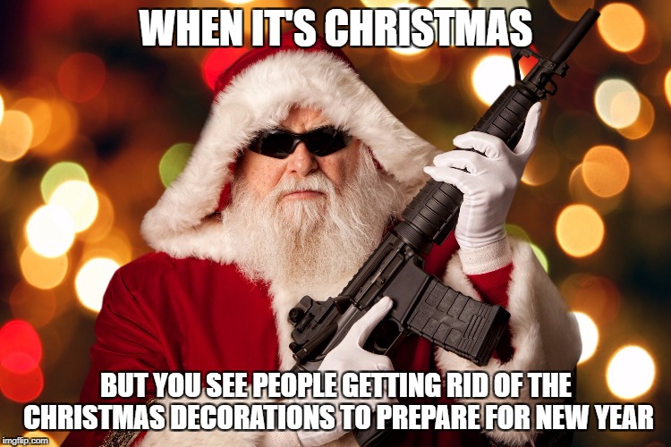 When It's Christmas... | WHEN IT'S CHRISTMAS; BUT YOU SEE PEOPLE GETTING RID OF THE CHRISTMAS DECORATIONS TO PREPARE FOR NEW YEAR | image tagged in santa,santa claus,christmas,memes,funny,new year | made w/ Imgflip meme maker