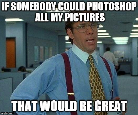 That Would Be Great Meme | IF SOMEBODY COULD PHOTOSHOP ALL MY PICTURES THAT WOULD BE GREAT | image tagged in memes,that would be great | made w/ Imgflip meme maker