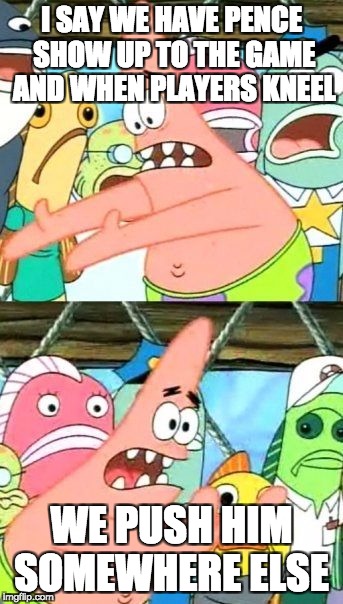 Put It Somewhere Else Patrick Meme | I SAY WE HAVE PENCE SHOW UP TO THE GAME AND WHEN PLAYERS KNEEL; WE PUSH HIM SOMEWHERE ELSE | image tagged in memes,put it somewhere else patrick | made w/ Imgflip meme maker
