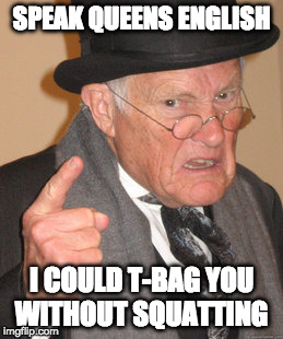 Speak Queens English | SPEAK QUEENS ENGLISH; I COULD T-BAG YOU WITHOUT SQUATTING | image tagged in back in my day,t-bagging,queens english | made w/ Imgflip meme maker