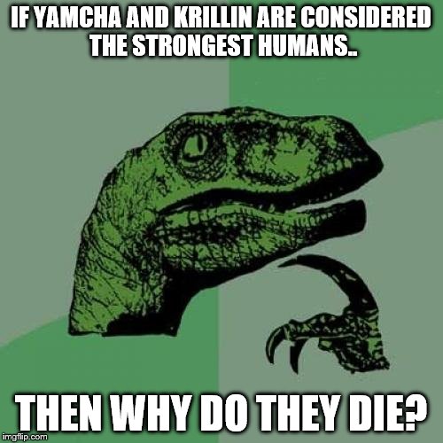Philosoraptor | IF YAMCHA AND KRILLIN ARE CONSIDERED THE STRONGEST HUMANS.. THEN WHY DO THEY DIE? | image tagged in memes,philosoraptor | made w/ Imgflip meme maker