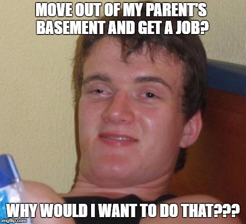 Millennials | MOVE OUT OF MY PARENT'S BASEMENT AND GET A JOB? WHY WOULD I WANT TO DO THAT??? | image tagged in millennials,lazy,basement dweller,children | made w/ Imgflip meme maker