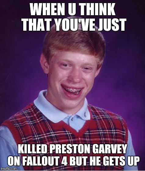 Bad Luck Brian Meme | WHEN U THINK THAT YOU'VE JUST; KILLED PRESTON GARVEY ON FALLOUT 4 BUT HE GETS UP | image tagged in memes,bad luck brian | made w/ Imgflip meme maker