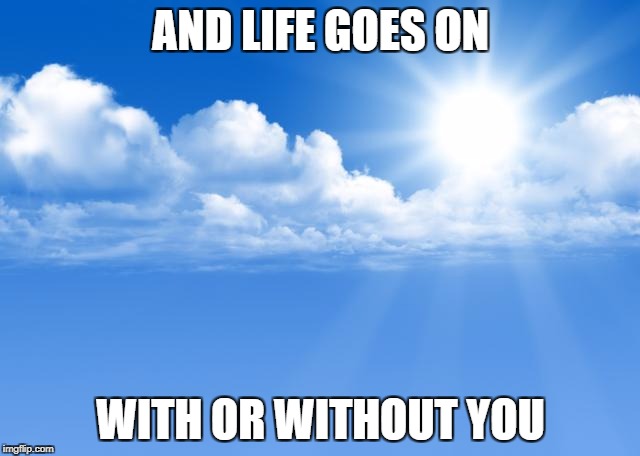 Blue sky | AND LIFE GOES ON; WITH OR WITHOUT YOU | image tagged in blue sky | made w/ Imgflip meme maker