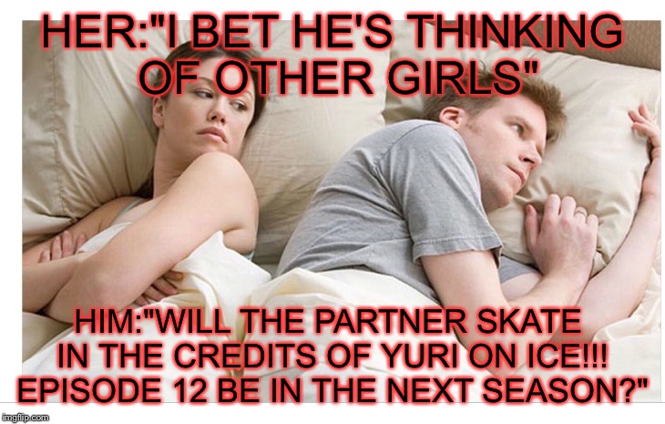I am seriously wondering this as well... | HER:"I BET HE'S THINKING OF OTHER GIRLS"; HIM:"WILL THE PARTNER SKATE IN THE CREDITS OF YURI ON ICE!!! EPISODE 12 BE IN THE NEXT SEASON?" | image tagged in thinking of other girls,yuri on ice,anime | made w/ Imgflip meme maker