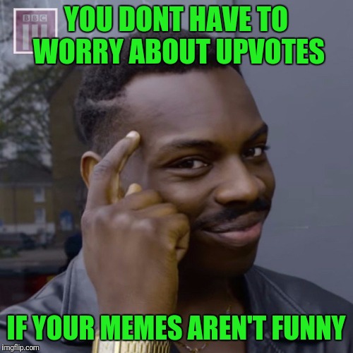 You don't have to worry  | YOU DONT HAVE TO WORRY ABOUT UPVOTES; IF YOUR MEMES AREN'T FUNNY | image tagged in you don't have to worry | made w/ Imgflip meme maker