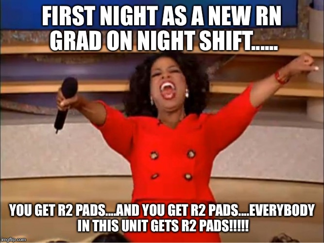 Oprah you get a.... | FIRST NIGHT AS A NEW RN GRAD ON NIGHT SHIFT...... YOU GET R2 PADS....AND YOU GET R2 PADS....EVERYBODY IN THIS UNIT GETS R2 PADS!!!!! | image tagged in oprah you get a | made w/ Imgflip meme maker