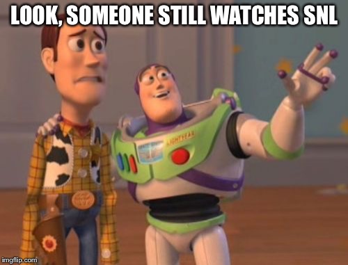 X, X Everywhere Meme | LOOK, SOMEONE STILL WATCHES SNL | image tagged in memes,x x everywhere | made w/ Imgflip meme maker