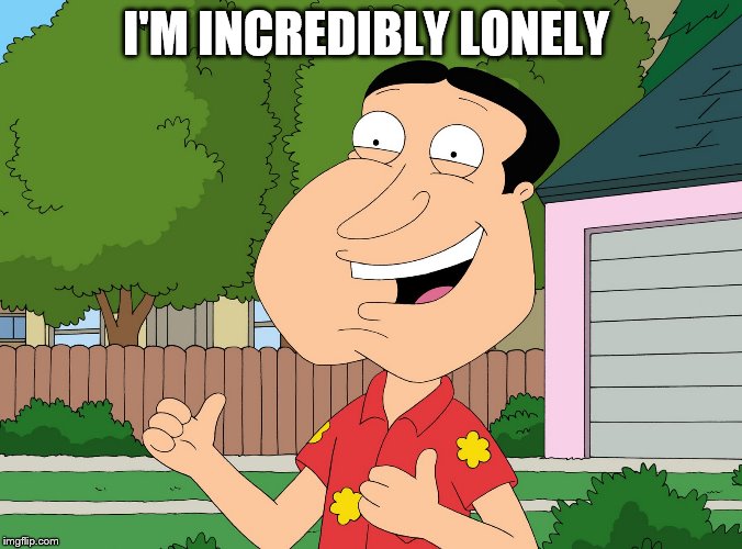 Quagmire Family Guy | I'M INCREDIBLY LONELY | image tagged in quagmire family guy | made w/ Imgflip meme maker