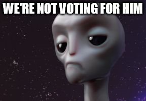 Grumpy Alien | WE'RE NOT VOTING FOR HIM | image tagged in grumpy alien | made w/ Imgflip meme maker