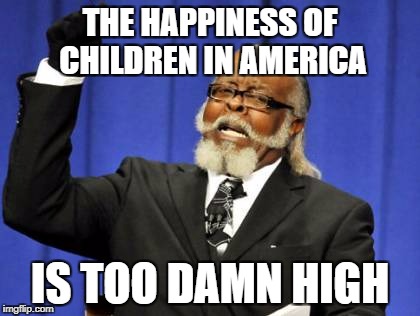 Too Damn High Meme | THE HAPPINESS OF CHILDREN IN AMERICA; IS TOO DAMN HIGH | image tagged in memes,too damn high | made w/ Imgflip meme maker
