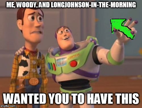 X, X Everywhere Meme | ME, WOODY, AND LONGJOHNSON-IN-THE-MORNING WANTED YOU TO HAVE THIS | image tagged in memes,x x everywhere | made w/ Imgflip meme maker