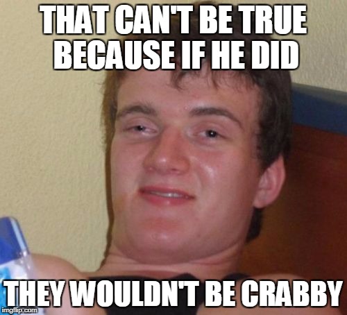 10 Guy Meme | THAT CAN'T BE TRUE BECAUSE IF HE DID THEY WOULDN'T BE CRABBY | image tagged in memes,10 guy | made w/ Imgflip meme maker